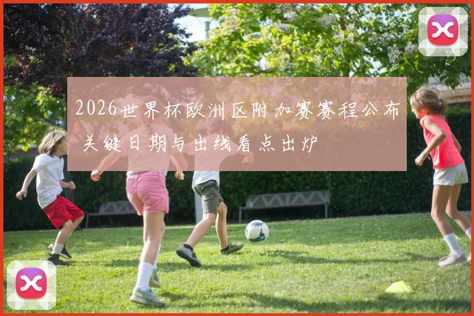 2026世界杯欧洲区附加赛赛程公布 关键日期与出线看点出炉