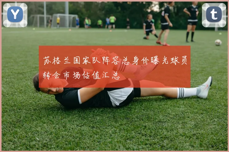 苏格兰国家队阵容总身价曝光球员转会市场估值汇总