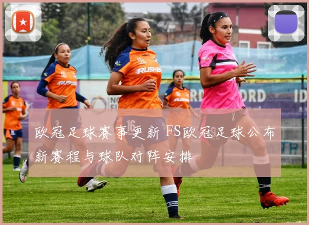欧冠足球赛事更新 FS欧冠足球公布新赛程与球队对阵安排