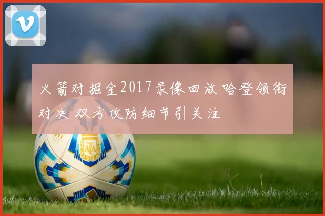 火箭对掘金2017录像回放 哈登领衔对决 双方攻防细节引关注