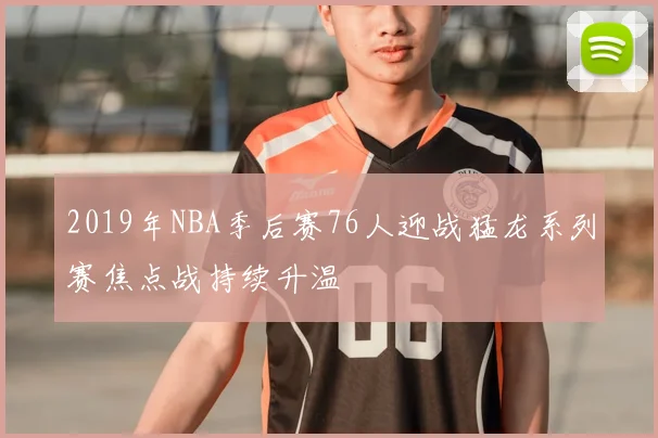 2019年NBA季后赛76人迎战猛龙系列赛焦点战持续升温
