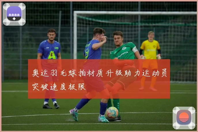 奥运羽毛球拍材质升级助力运动员突破速度极限