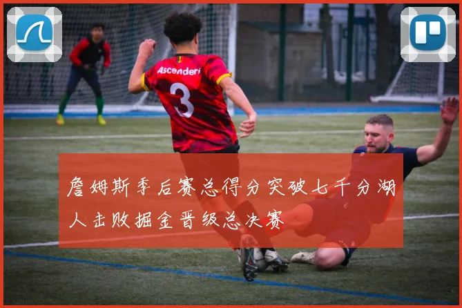 詹姆斯季后赛总得分突破七千分湖人击败掘金晋级总决赛