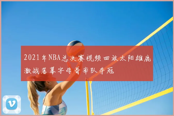2021年NBA总决赛视频回放太阳雄鹿激战落幕字母哥率队夺冠
