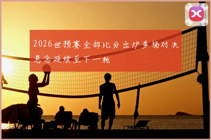 2026世预赛全部比分出炉多场对决悬念延续至下一轮