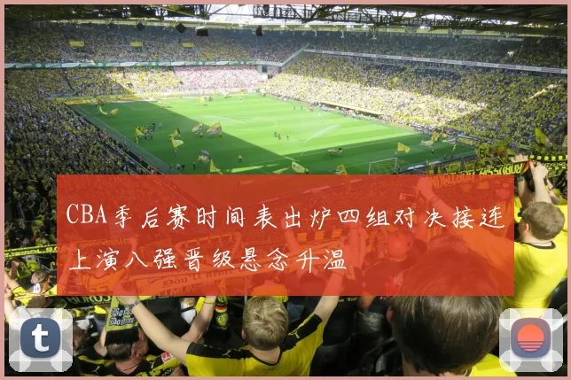 CBA季后赛时间表出炉四组对决接连上演八强晋级悬念升温