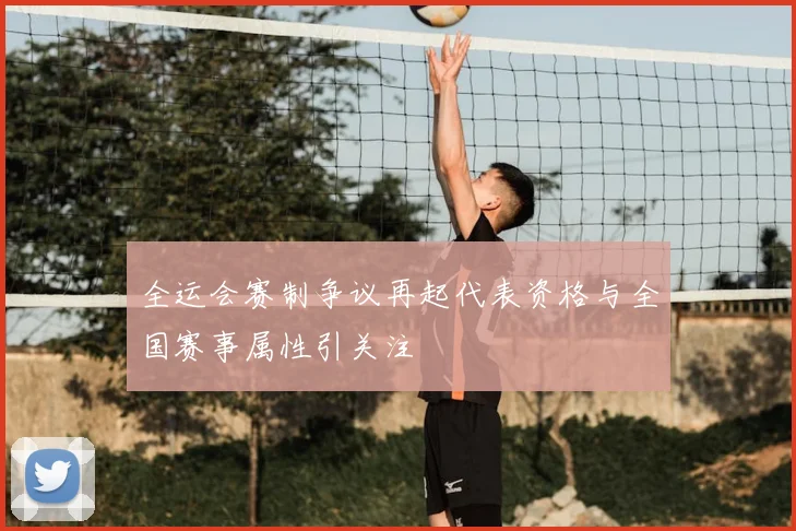 全运会赛制争议再起代表资格与全国赛事属性引关注