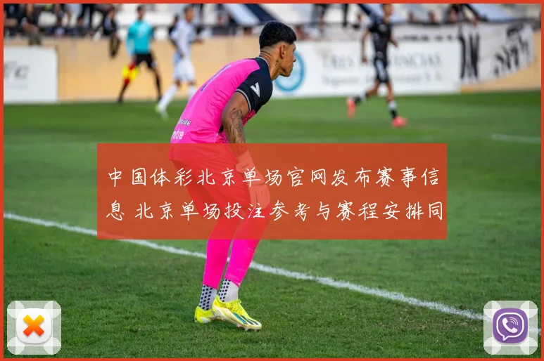 中国体彩北京单场官网发布赛事信息 北京单场投注参考与赛程安排同步更新