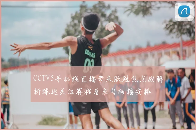 CCTV5手机线直播带来欧冠焦点战解析球迷关注赛程看点与转播安排