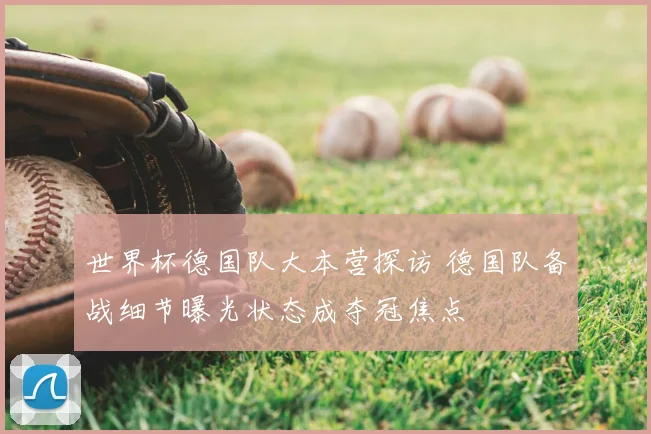 世界杯德国队大本营探访 德国队备战细节曝光状态成夺冠焦点