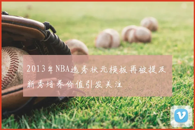 2013年NBA选秀状元模板再被提及 新秀培养价值引发关注