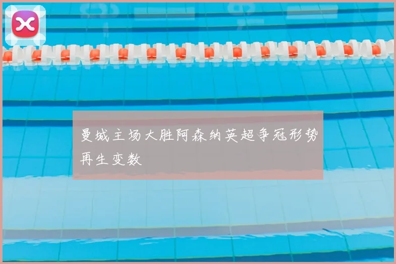 曼城主场大胜阿森纳英超争冠形势再生变数