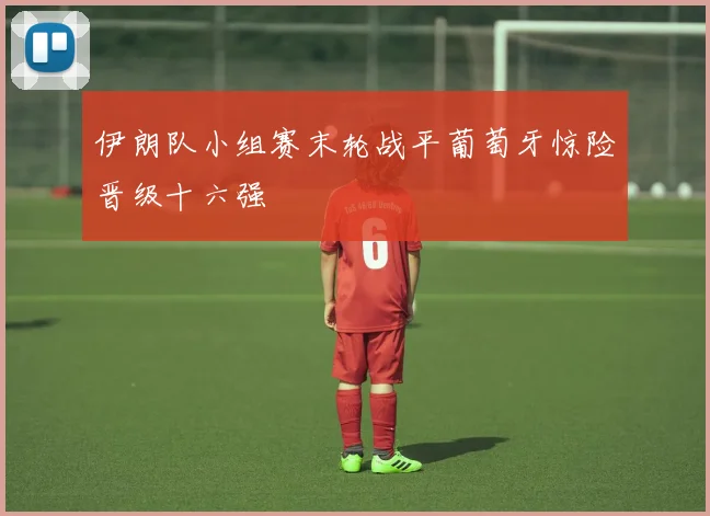 伊朗队小组赛末轮战平葡萄牙惊险晋级十六强