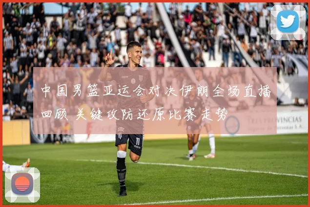 中国男篮亚运会对决伊朗全场直播回顾 关键攻防还原比赛走势