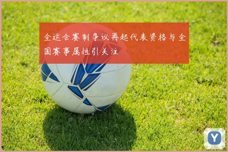 全运会赛制争议再起代表资格与全国赛事属性引关注
