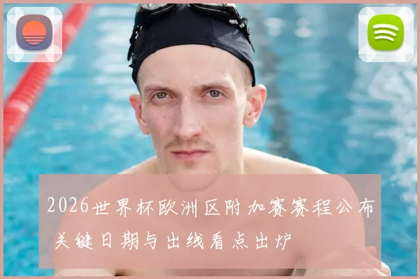 2026世界杯欧洲区附加赛赛程公布 关键日期与出线看点出炉