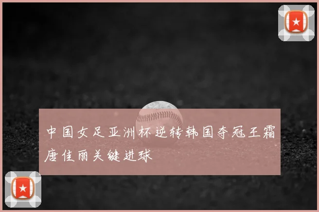 中国女足亚洲杯逆转韩国夺冠王霜唐佳丽关键进球