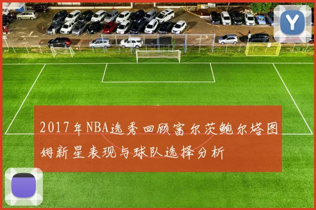 2017年NBA选秀回顾富尔茨鲍尔塔图姆新星表现与球队选择分析